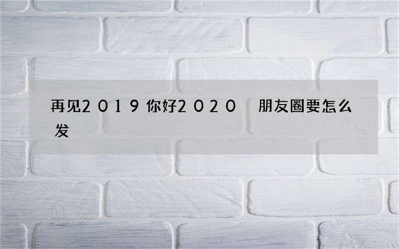 再见2019你好2020 朋友圈要怎么发